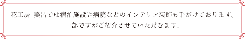 花工房 美呂では宿泊施設や病院などのインテリア装飾も手がけております。 一部ですがご紹介させていただきます。